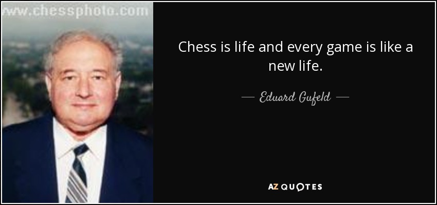 Chess is life and every game is like a new life. - Eduard Gufeld