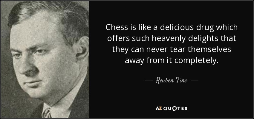 Chess is like a delicious drug which offers such heavenly delights that they can never tear themselves away from it completely. - Reuben Fine