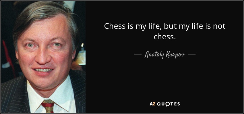 Chess is my life, but my life is not chess. - Anatoly Karpov