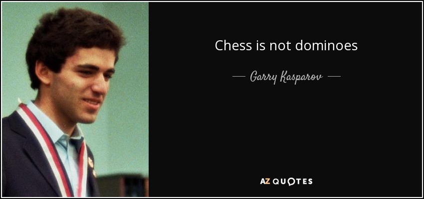 Chess is not dominoes - Garry Kasparov
