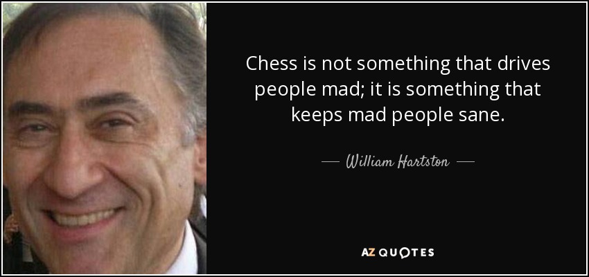 Chess is not something that drives people mad; it is something that keeps mad people sane. - William Hartston