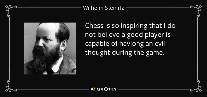 Chess is so inspiring that I do not believe a good player is capable of haviong an evil thought during the game. - Wilhelm Steinitz