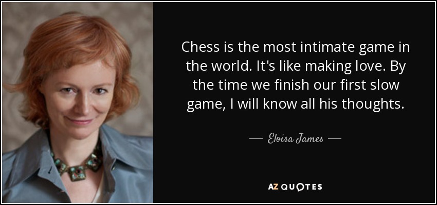 Chess is the most intimate game in the world. It's like making love. By the time we finish our first slow game, I will know all his thoughts. - Eloisa James