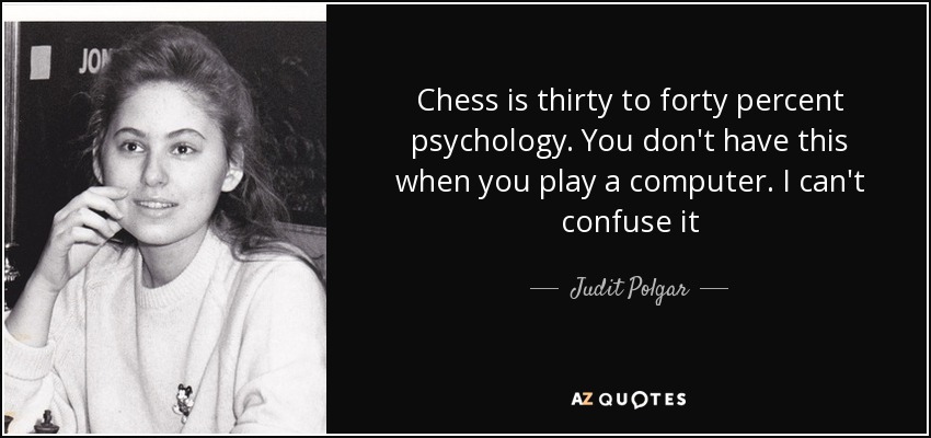 Chess is thirty to forty percent psychology. You don't have this when you play a computer. I can't confuse it - Judit Polgar