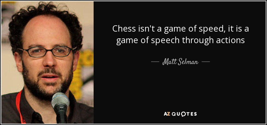 Chess isn't a game of speed, it is a game of speech through actions - Matt Selman