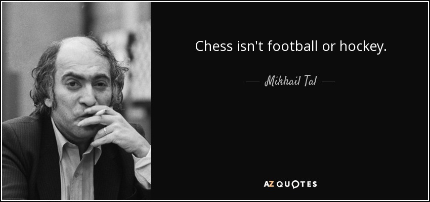 Chess isn't football or hockey. - Mikhail Tal