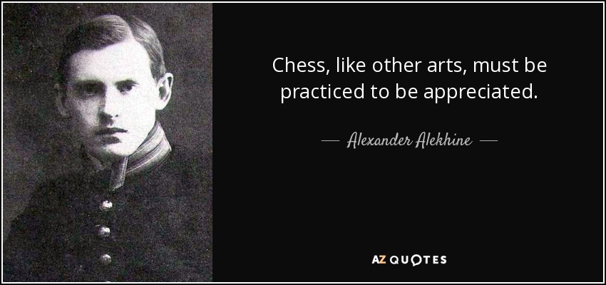 Chess, like other arts, must be practiced to be appreciated. - Alexander Alekhine