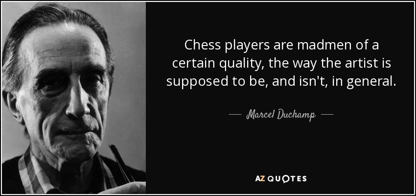 Chess players are madmen of a certain quality, the way the artist is supposed to be, and isn't, in general. - Marcel Duchamp