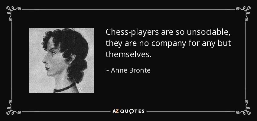 Chess-players are so unsociable, they are no company for any but themselves. - Anne Bronte