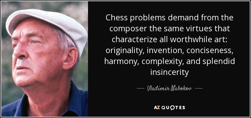 Chess problems demand from the composer the same virtues that characterize all worthwhile art: originality, invention, conciseness, harmony, complexity, and splendid insincerity - Vladimir Nabokov