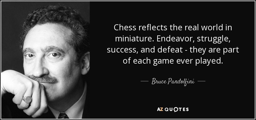 Chess reflects the real world in miniature. Endeavor, struggle, success, and defeat - they are part of each game ever played. - Bruce Pandolfini