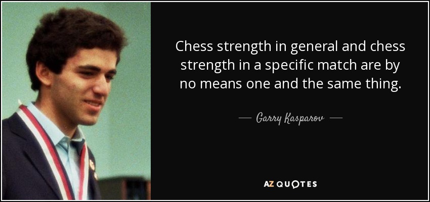 Chess strength in general and chess strength in a specific match are by no means one and the same thing. - Garry Kasparov