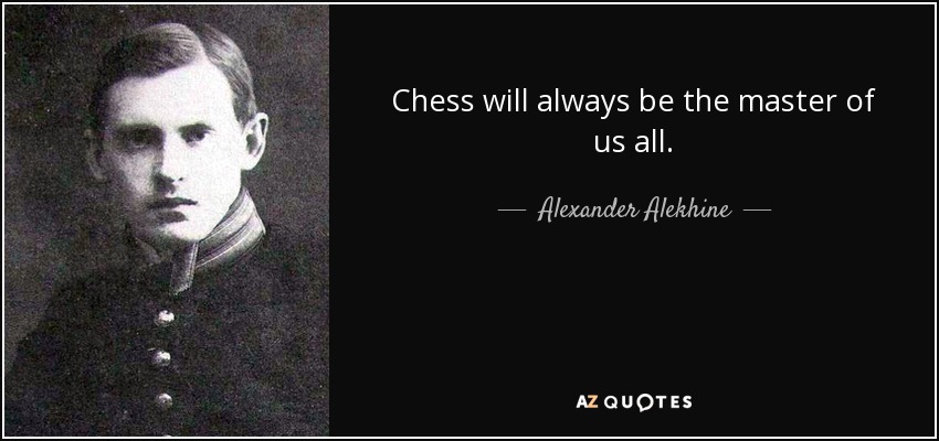 Chess will always be the master of us all. - Alexander Alekhine