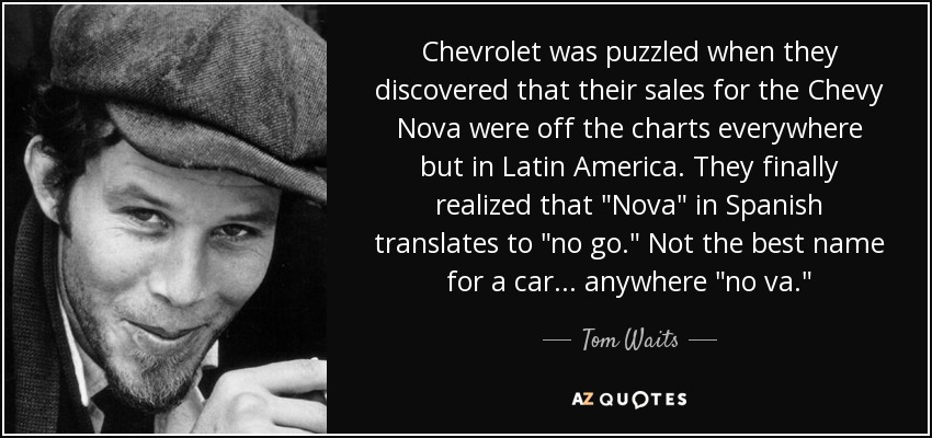 Chevrolet was puzzled when they discovered that their sales for the Chevy Nova were off the charts everywhere but in Latin America. They finally realized that 