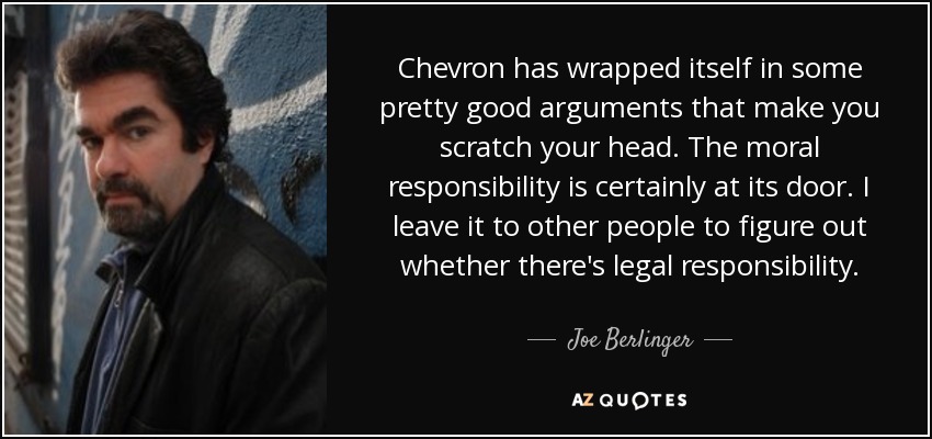 Chevron has wrapped itself in some pretty good arguments that make you scratch your head. The moral responsibility is certainly at its door. I leave it to other people to figure out whether there's legal responsibility. - Joe Berlinger