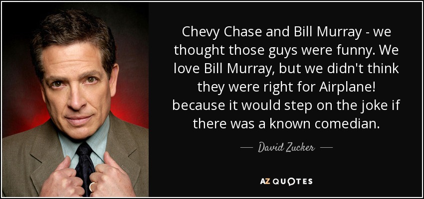 Chevy Chase and Bill Murray - we thought those guys were funny. We love Bill Murray, but we didn't think they were right for Airplane! because it would step on the joke if there was a known comedian. - David Zucker