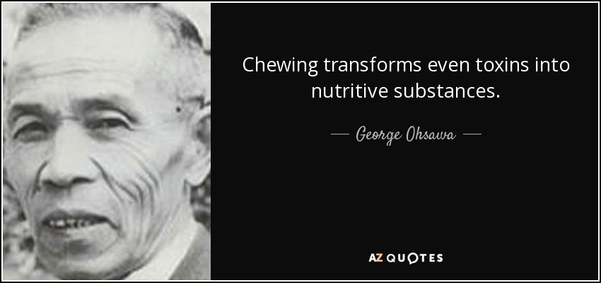 Chewing transforms even toxins into nutritive substances. - George Ohsawa