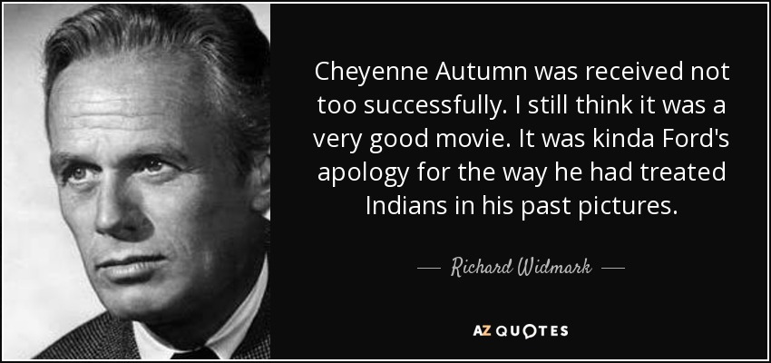 Cheyenne Autumn was received not too successfully. I still think it was a very good movie. It was kinda Ford's apology for the way he had treated Indians in his past pictures. - Richard Widmark