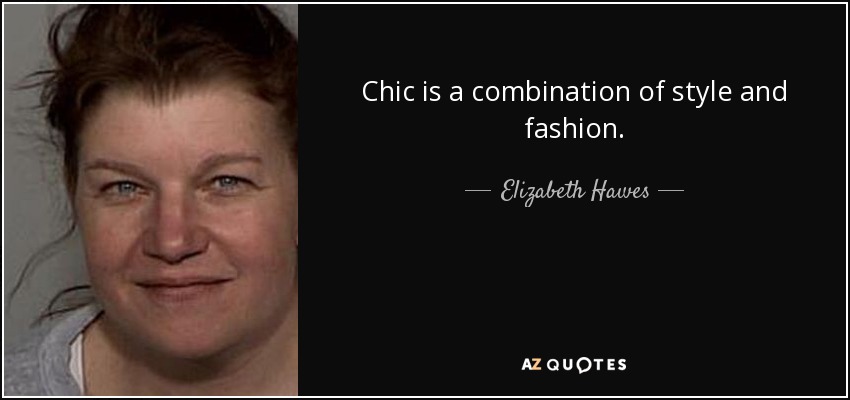Chic is a combination of style and fashion. - Elizabeth Hawes