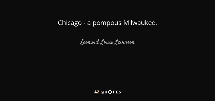 Chicago - a pompous Milwaukee. - Leonard Louis Levinson