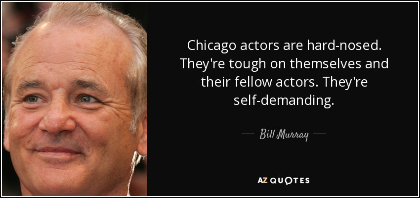 Chicago actors are hard-nosed. They're tough on themselves and their fellow actors. They're self-demanding. - Bill Murray