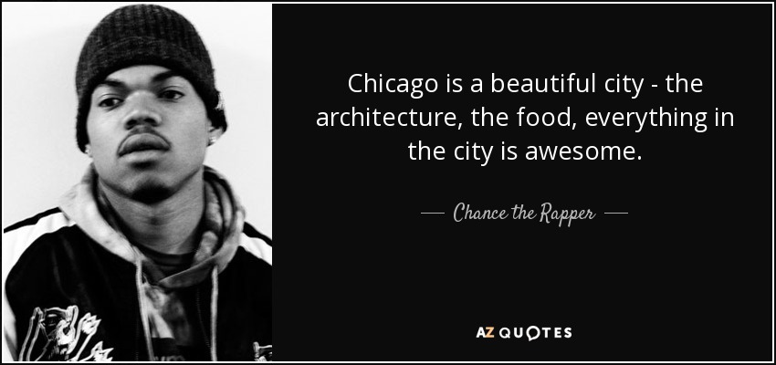 Chicago is a beautiful city - the architecture, the food, everything in the city is awesome. - Chance the Rapper