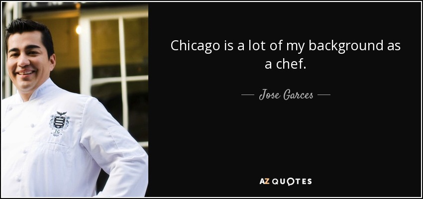 Chicago is a lot of my background as a chef. - Jose Garces