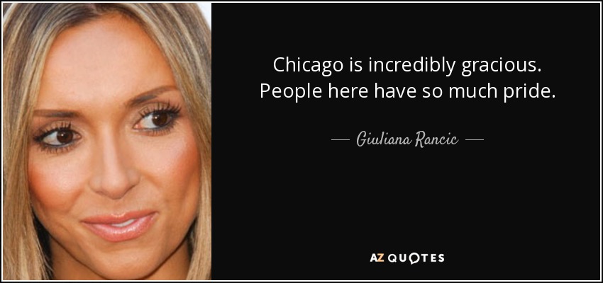 Chicago is incredibly gracious. People here have so much pride. - Giuliana Rancic