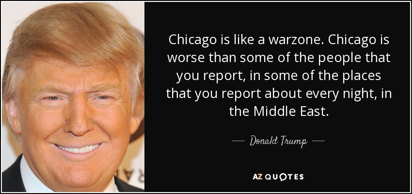 Chicago is like a warzone. Chicago is worse than some of the people that you report, in some of the places that you report about every night, in the Middle East. - Donald Trump