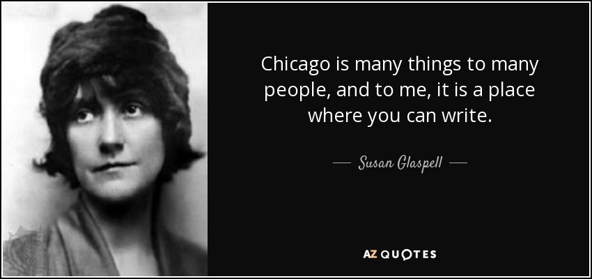 Chicago is many things to many people, and to me, it is a place where you can write. - Susan Glaspell