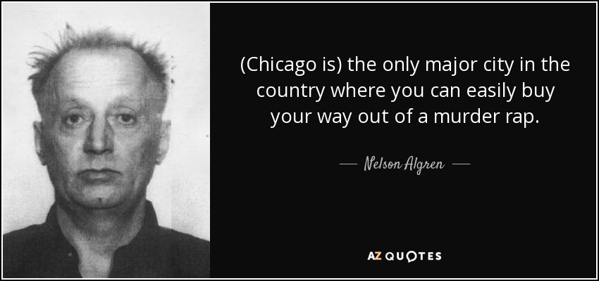 (Chicago is) the only major city in the country where you can easily buy your way out of a murder rap. - Nelson Algren