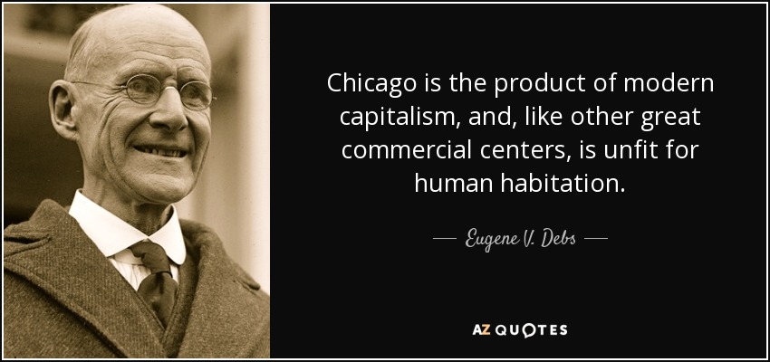 Chicago is the product of modern capitalism, and, like other great commercial centers, is unfit for human habitation. - Eugene V. Debs