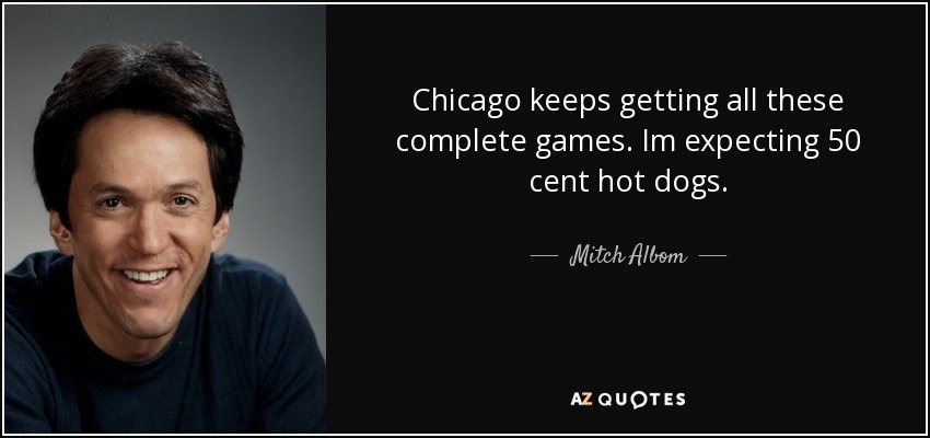 Chicago keeps getting all these complete games. Im expecting 50 cent hot dogs. - Mitch Albom