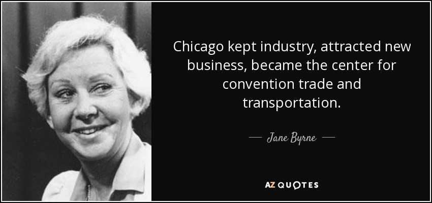 Chicago kept industry, attracted new business, became the center for convention trade and transportation. - Jane Byrne