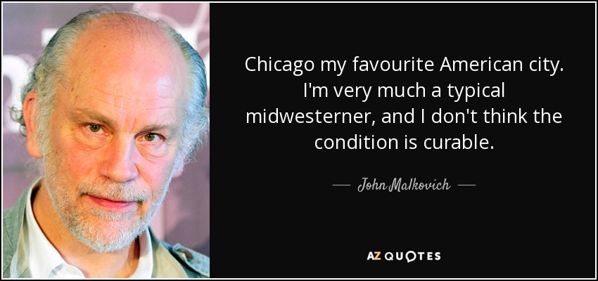 Chicago my favourite American city. I'm very much a typical midwesterner, and I don't think the condition is curable. - John Malkovich