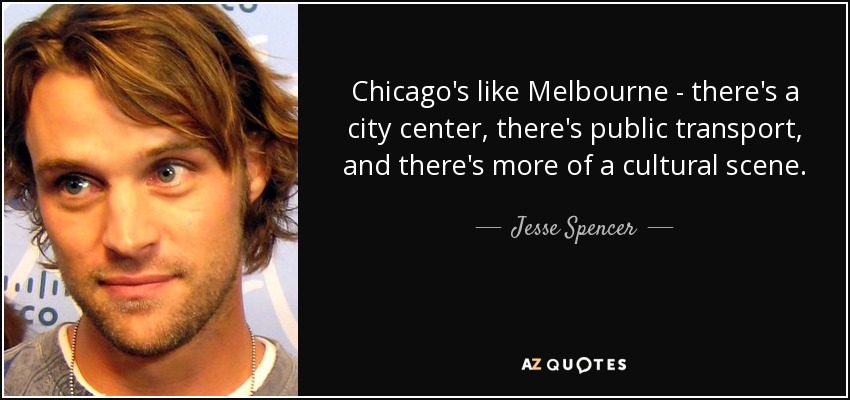 Chicago's like Melbourne - there's a city center, there's public transport, and there's more of a cultural scene. - Jesse Spencer