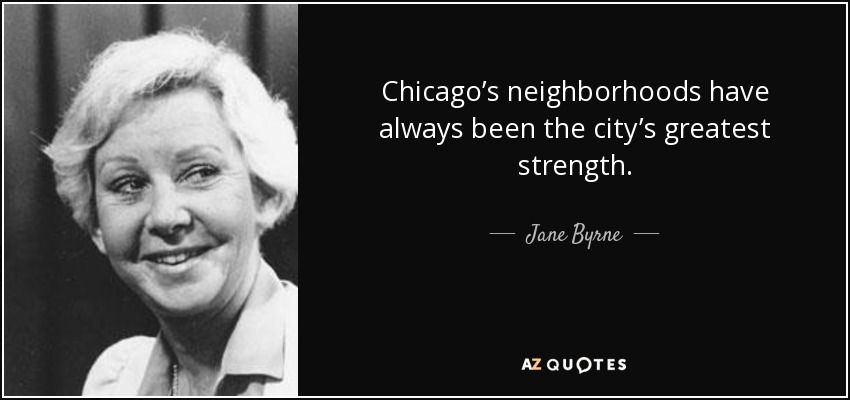 Chicago’s neighborhoods have always been the city’s greatest strength. - Jane Byrne