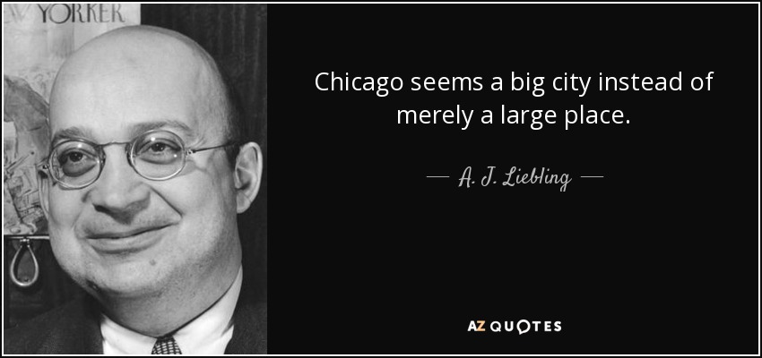 Chicago seems a big city instead of merely a large place. - A. J. Liebling