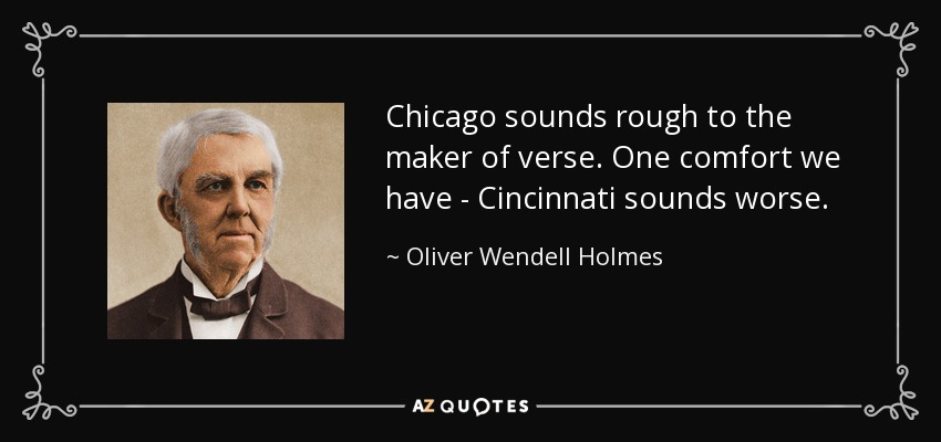Chicago sounds rough to the maker of verse. One comfort we have - Cincinnati sounds worse. - Oliver Wendell Holmes Sr. 