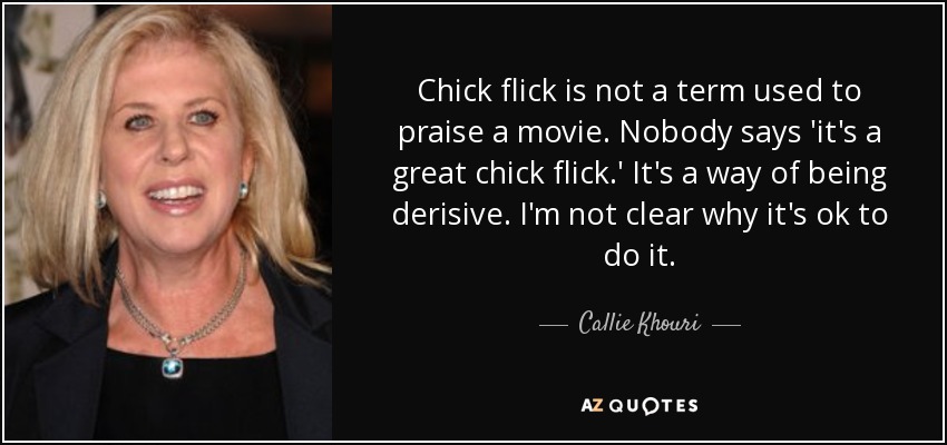 Chick flick is not a term used to praise a movie. Nobody says 'it's a great chick flick.' It's a way of being derisive. I'm not clear why it's ok to do it. - Callie Khouri