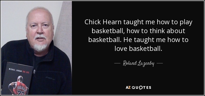 Chick Hearn taught me how to play basketball, how to think about basketball. He taught me how to love basketball. - Roland Lazenby