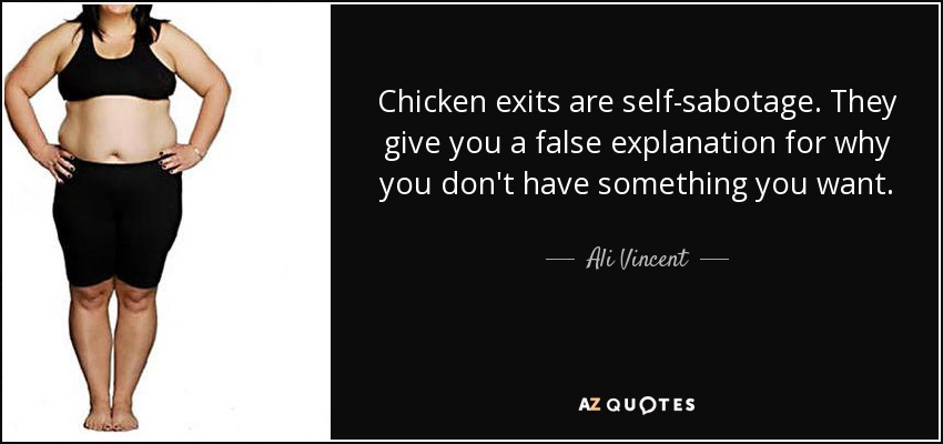 Chicken exits are self-sabotage. They give you a false explanation for why you don't have something you want. - Ali Vincent