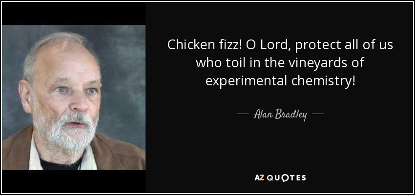 Chicken fizz! O Lord, protect all of us who toil in the vineyards of experimental chemistry! - Alan Bradley