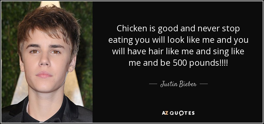Chicken is good and never stop eating you will look like me and you will have hair like me and sing like me and be 500 pounds!!!! - Justin Bieber