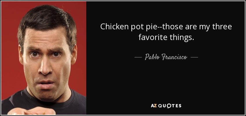 Chicken pot pie--those are my three favorite things. - Pablo Francisco