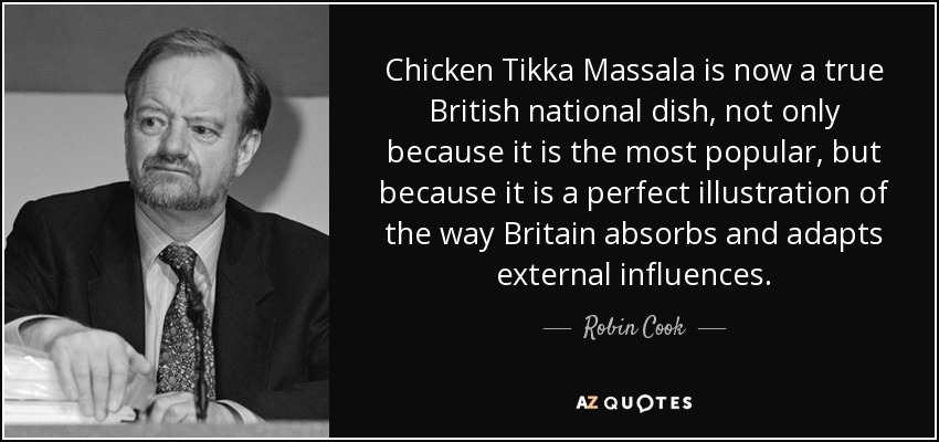 Chicken Tikka Massala is now a true British national dish, not only because it is the most popular, but because it is a perfect illustration of the way Britain absorbs and adapts external influences. - Robin Cook