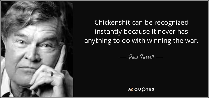 Chickenshit can be recognized instantly because it never has anything to do with winning the war. - Paul Fussell