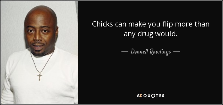 Chicks can make you flip more than any drug would. - Donnell Rawlings