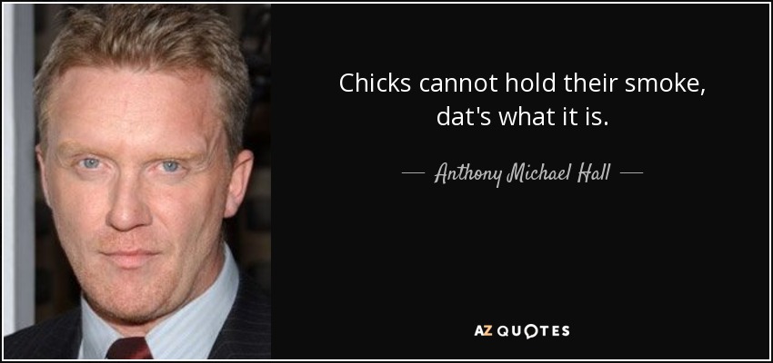 Chicks cannot hold their smoke, dat's what it is. - Anthony Michael Hall