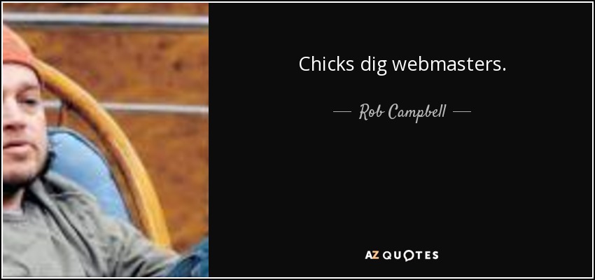 Chicks dig webmasters. - Rob Campbell